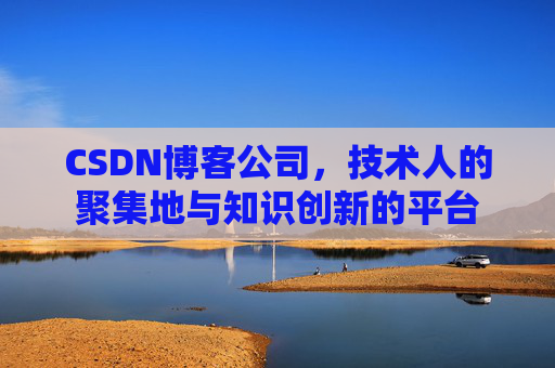 CSDN博客公司，技术人的聚集地与知识创新的平台